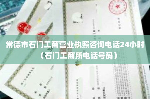 常德市石门工商营业执照咨询电话24小时（石门工商所电话号码）