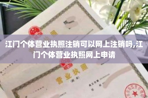 江门个体营业执照注销可以网上注销吗,江门个体营业执照网上申请