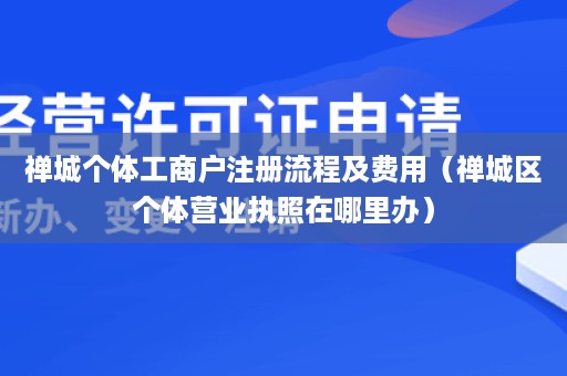 禅城个体工商户注册流程及费用（禅城区个体营业执照在哪里办）