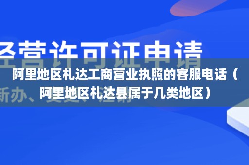 阿里地区札达工商营业执照的客服电话（阿里地区札达县属于几类地区）