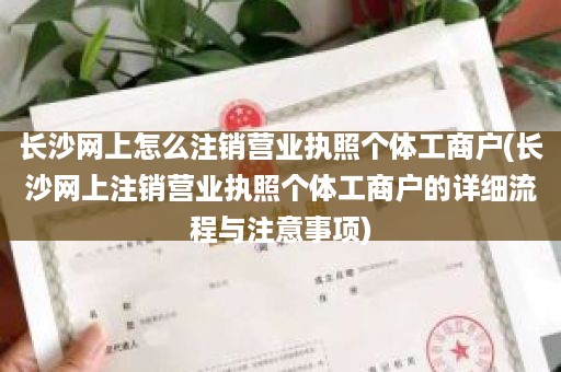 长沙网上怎么注销营业执照个体工商户(长沙网上注销营业执照个体工商户的详细流程与注意事项)