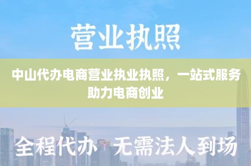 中山代办电商营业执业执照，一站式服务助力电商创业