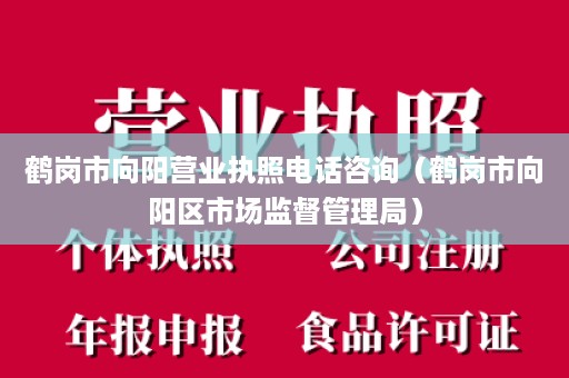 鹤岗市向阳营业执照电话咨询（鹤岗市向阳区市场监督管理局）