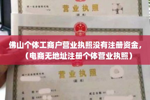 佛山个体工商户营业执照没有注册资金，（电商无地址注册个体营业执照）