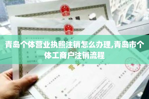 青岛个体营业执照注销怎么办理,青岛市个体工商户注销流程