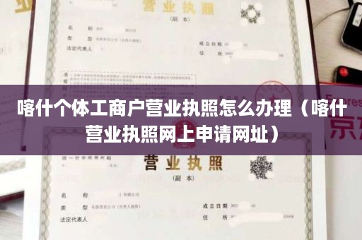 喀什个体工商户营业执照怎么办理（喀什营业执照网上申请网址）