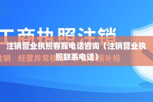 注销营业执照客服电话咨询（注销营业执照联系电话）