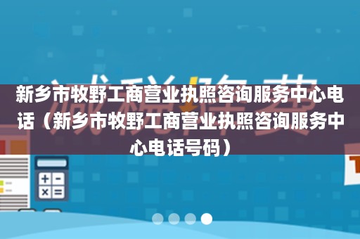 新乡市牧野工商营业执照咨询服务中心电话（新乡市牧野工商营业执照咨询服务中心电话号码）