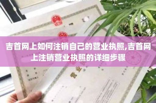 吉首网上如何注销自己的营业执照,吉首网上注销营业执照的详细步骤