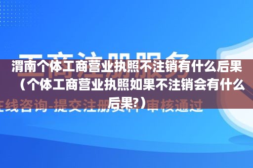 渭南个体工商营业执照不注销有什么后果（个体工商营业执照如果不注销会有什么后果?）