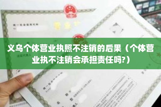 义乌个体营业执照不注销的后果（个体营业执不注销会承担责任吗?）