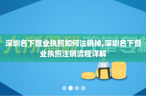 深圳名下营业执照如何注销掉,深圳名下营业执照注销流程详解