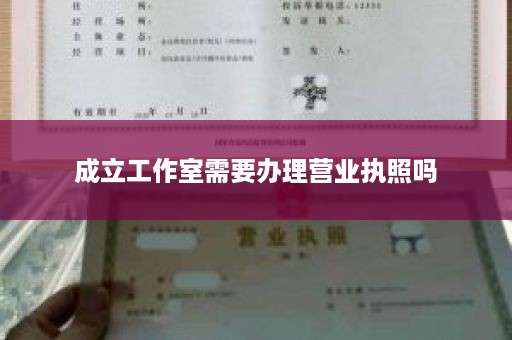 成立工作室需要办理营业执照吗