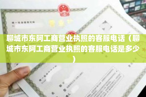 聊城市东阿工商营业执照的客服电话（聊城市东阿工商营业执照的客服电话是多少）