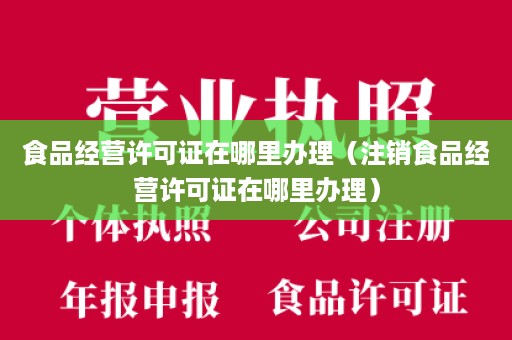 食品经营许可证在哪里办理（注销食品经营许可证在哪里办理）