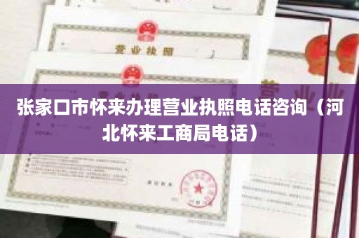 张家口市怀来办理营业执照电话咨询（河北怀来工商局电话）