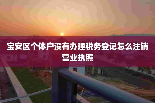 宝安区个体户没有办理税务登记怎么注销营业执照