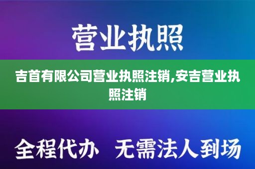 吉首有限公司营业执照注销,安吉营业执照注销