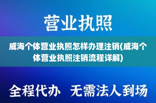 威海个体营业执照怎样办理注销(威海个体营业执照注销流程详解)