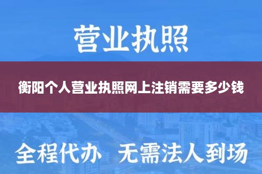 衡阳个人营业执照网上注销需要多少钱