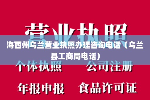 海西州乌兰营业执照办理咨询电话（乌兰县工商局电话）