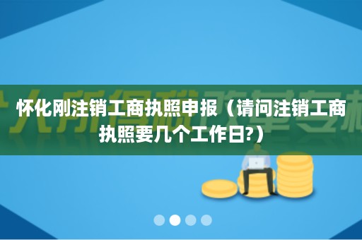 怀化刚注销工商执照申报（请问注销工商执照要几个工作日?）