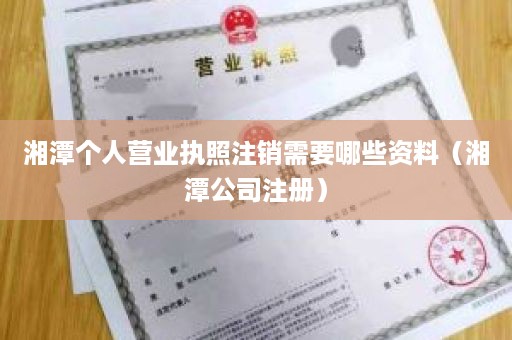 湘潭个人营业执照注销需要哪些资料（湘潭公司注册）