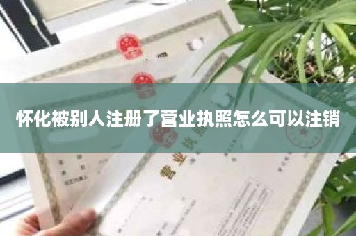 怀化被别人注册了营业执照怎么可以注销