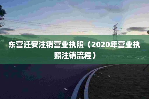 东营迁安注销营业执照（2020年营业执照注销流程）