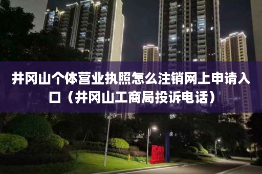 井冈山个体营业执照怎么注销网上申请入口（井冈山工商局投诉电话）