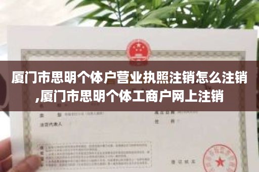 厦门市思明个体户营业执照注销怎么注销,厦门市思明个体工商户网上注销