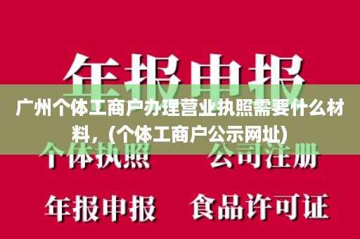 广州个体工商户办理营业执照需要什么材料，(个体工商户公示网址)