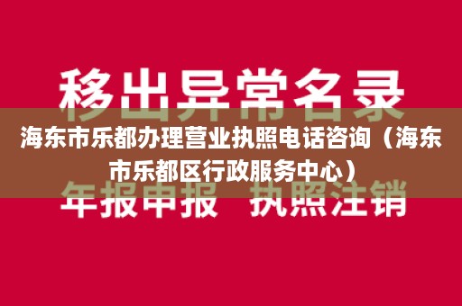 海东市乐都办理营业执照电话咨询（海东市乐都区行政服务中心）