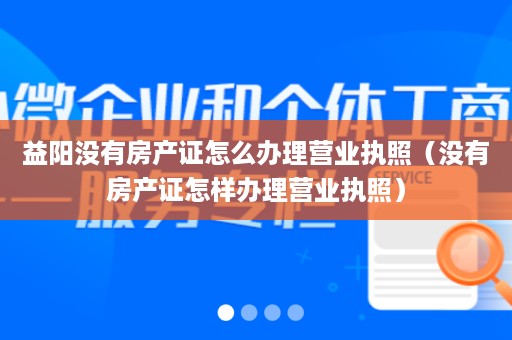 益阳没有房产证怎么办理营业执照（没有房产证怎样办理营业执照）