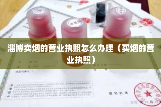 淄博卖烟的营业执照怎么办理（买烟的营业执照）