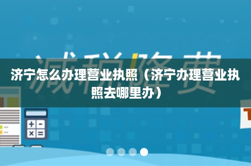 济宁怎么办理营业执照（济宁办理营业执照去哪里办）