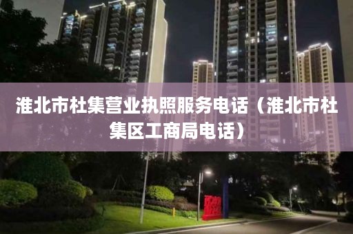 淮北市杜集营业执照服务电话（淮北市杜集区工商局电话）