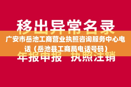 广安市岳池工商营业执照咨询服务中心电话（岳池县工商局电话号码）