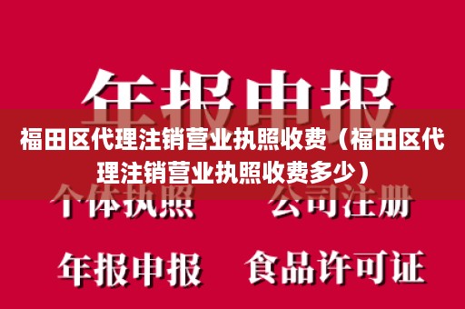 福田区代理注销营业执照收费（福田区代理注销营业执照收费多少）