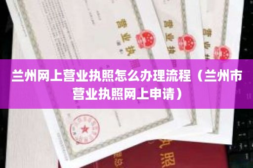 兰州网上营业执照怎么办理流程（兰州市营业执照网上申请）