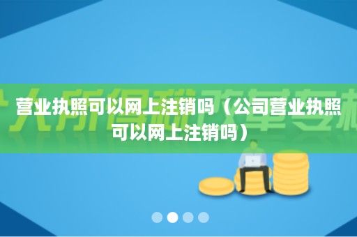 营业执照可以网上注销吗（公司营业执照可以网上注销吗）