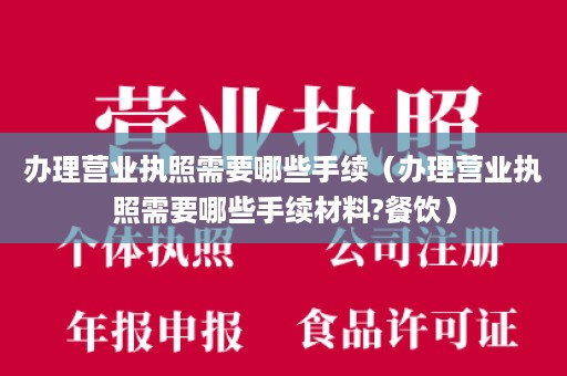 办理营业执照需要哪些手续（办理营业执照需要哪些手续材料?餐饮）