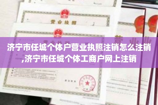 济宁市任城个体户营业执照注销怎么注销,济宁市任城个体工商户网上注销