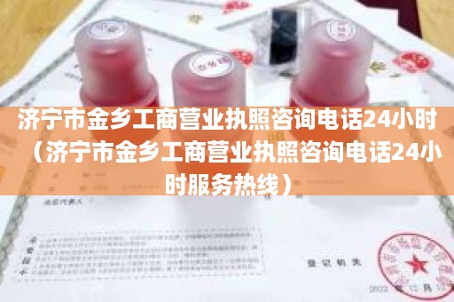 济宁市金乡工商营业执照咨询电话24小时（济宁市金乡工商营业执照咨询电话24小时服务热线）