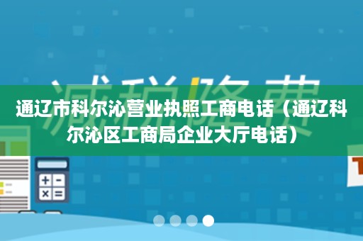 通辽市科尔沁营业执照工商电话（通辽科尔沁区工商局企业大厅电话）