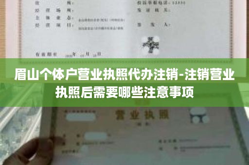 眉山个体户营业执照代办注销-注销营业执照后需要哪些注意事项