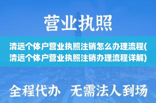 清远个体户营业执照注销怎么办理流程(清远个体户营业执照注销办理流程详解)