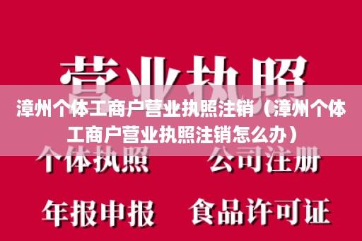 漳州个体工商户营业执照注销（漳州个体工商户营业执照注销怎么办）