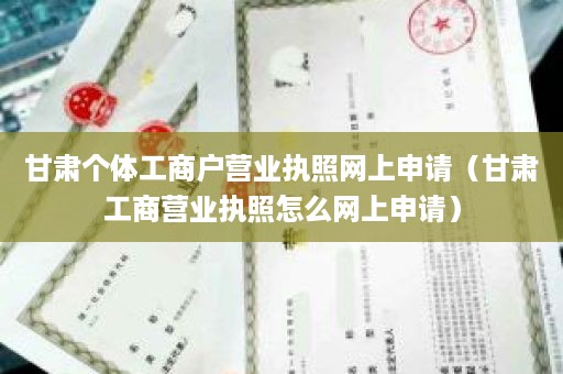 甘肃个体工商户营业执照网上申请（甘肃工商营业执照怎么网上申请）