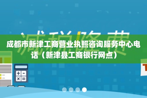 成都市新津工商营业执照咨询服务中心电话（新津县工商银行网点）